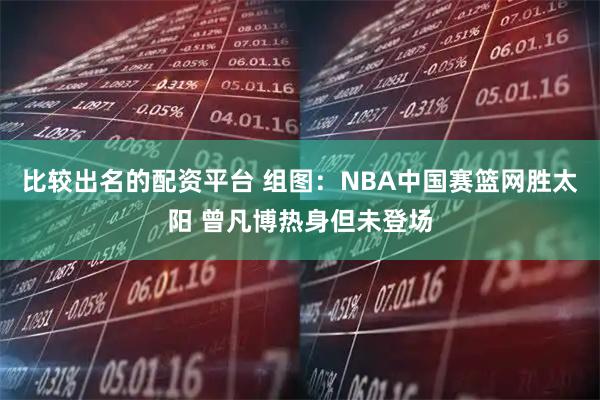 比较出名的配资平台 组图:NBA中国赛篮网胜太阳 曾凡博热身但未登场
