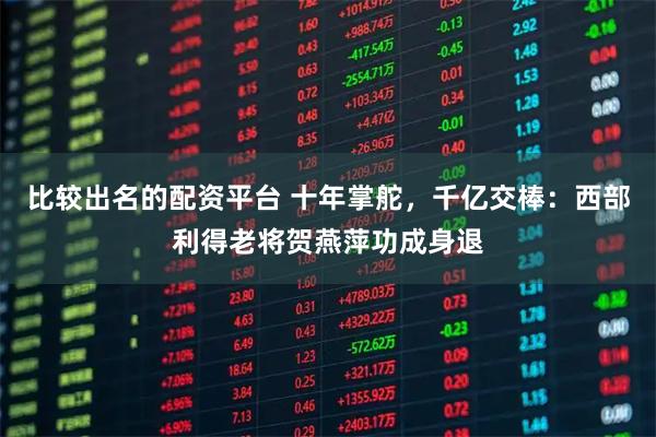 比较出名的配资平台 十年掌舵,千亿交棒:西部利得老将贺燕萍功成身退