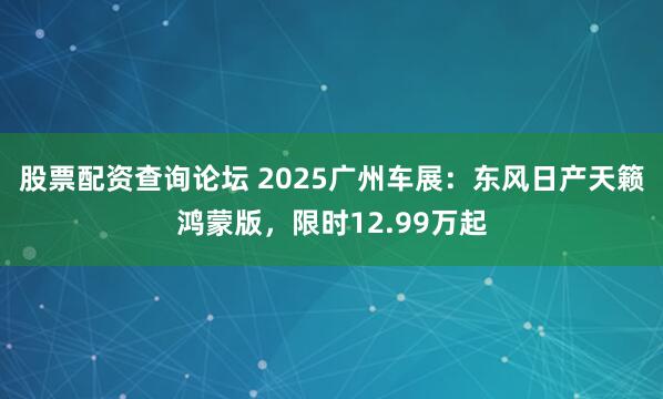 股票配资查询论坛 2025广州车展：东风日产天籁鸿蒙版，限时12.99万起
