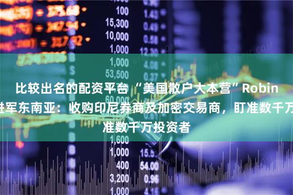比较出名的配资平台 “美国散户大本营”Robinhood进军东南亚:收购印尼券商及加密交易商,盯准数千万投资者