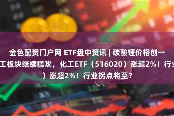 金色配资门户网 ETF盘中资讯 | 碳酸锂价格创一年新高!化工板块继续猛攻,化工ETF(516020)涨超2%!行业拐点将至?