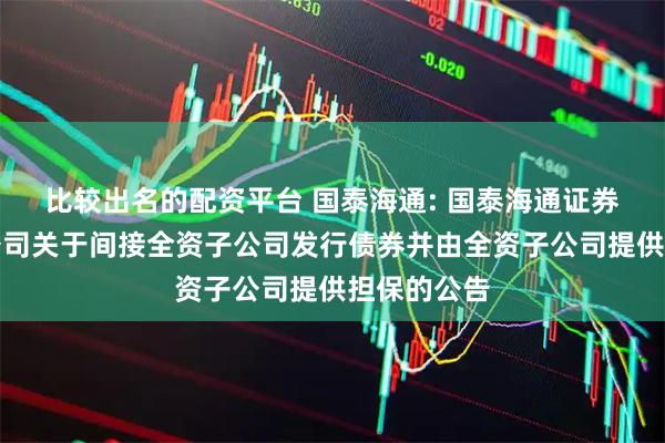比较出名的配资平台 国泰海通: 国泰海通证券股份有限公司关于间接全资子公司发行债券并由全资子公司提供担保的公告