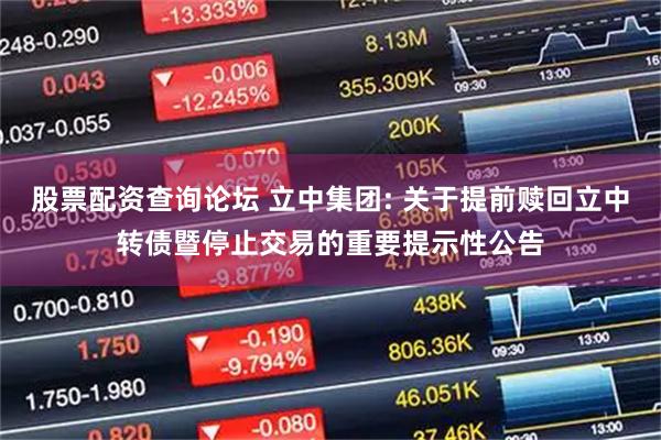 股票配资查询论坛 立中集团: 关于提前赎回立中转债暨停止交易的重要提示性公告
