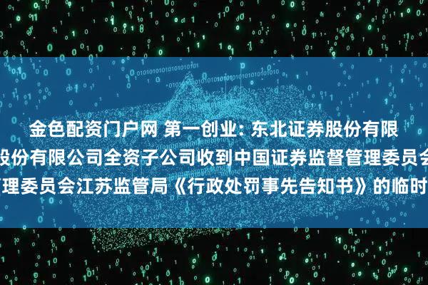 金色配资门户网 第一创业: 东北证券股份有限公司关于第一创业证券股份有限公司全资子公司收到中国证券监督管理委员会江苏监管局《行政处罚事先告知书》的临时受托管理事务报告