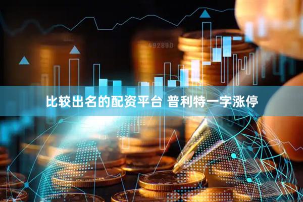 比较出名的配资平台 普利特一字涨停