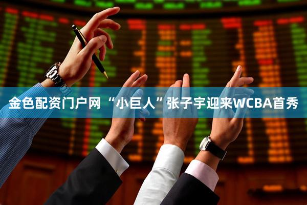 金色配资门户网 “小巨人”张子宇迎来WCBA首秀