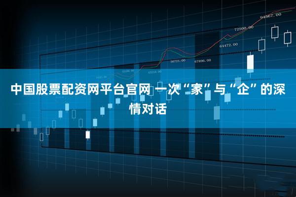 中国股票配资网平台官网 一次“家”与“企”的深情对话