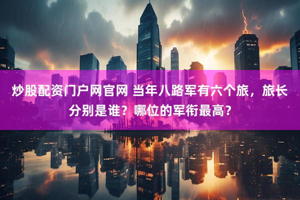炒股配资门户网官网 当年八路军有六个旅,旅长分别是谁?哪位的军衔最高?