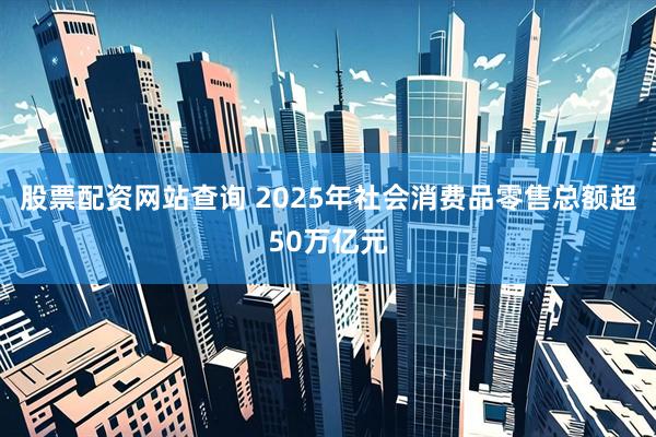 股票配资网站查询 2025年社会消费品零售总额超50万亿元