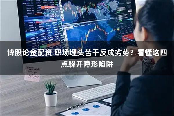 博股论金配资 职场埋头苦干反成劣势？看懂这四点躲开隐形陷阱