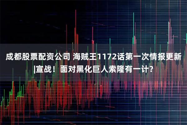 成都股票配资公司 海贼王1172话第一次情报更新|宣战！面对黑化巨人索隆有一计？