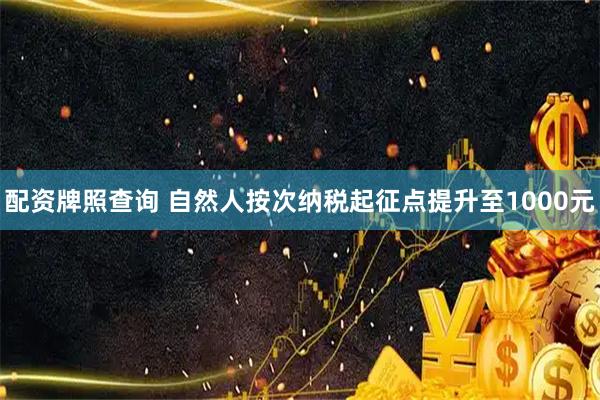 配资牌照查询 自然人按次纳税起征点提升至1000元