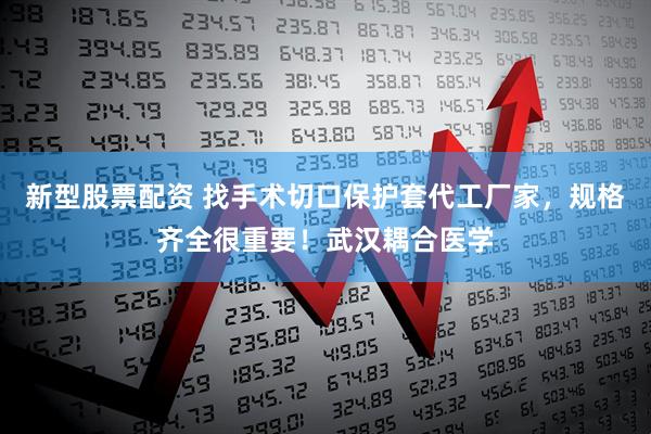 新型股票配资 找手术切口保护套代工厂家，规格齐全很重要！武汉耦合医学