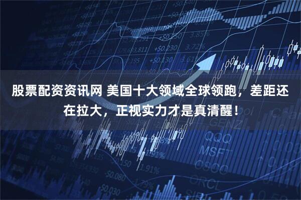 股票配资资讯网 美国十大领域全球领跑，差距还在拉大，正视实力才是真清醒！