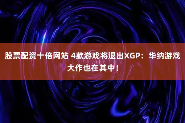 股票配资十倍网站 4款游戏将退出XGP：华纳游戏大作也在其中！