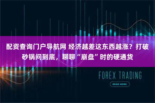 配资查询门户导航网 经济越差这东西越涨?打破砂锅问到底,聊聊“崩盘”时的硬通货