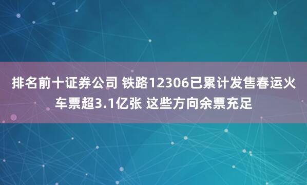排名前十证券公司 铁路12306已累计发售春运火车票超3.1亿张 这些方向余票充足