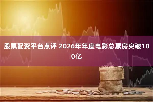 股票配资平台点评 2026年年度电影总票房突破100亿