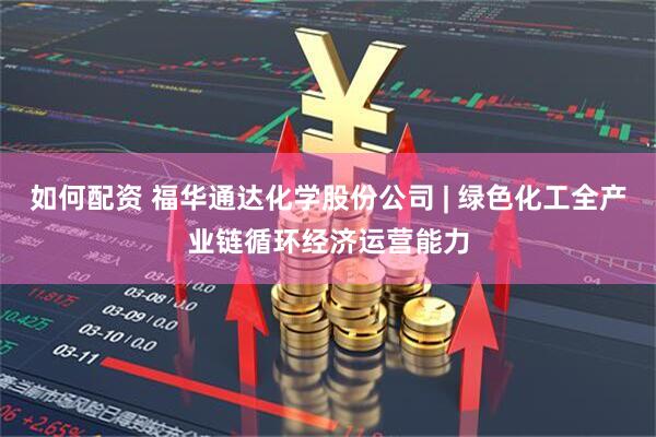 如何配资 福华通达化学股份公司 | 绿色化工全产业链循环经济运营能力