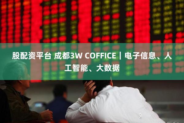 股配资平台 成都3W COFFICE｜电子信息、人工智能、大数据