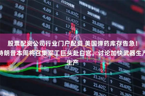 股票配资公司行业门户配资 美国弹药库存告急!特朗普本周将召集军工巨头赴白宫,讨论加快武器生产