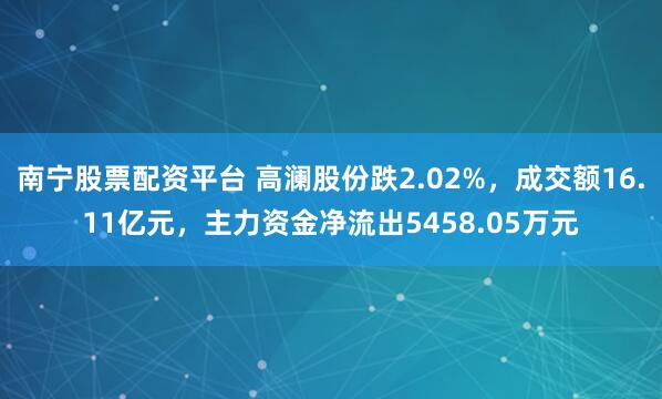 南宁股票配资平台 高澜股份跌2.02%，成交额16.11亿元，主力资金净流出5458.05万元
