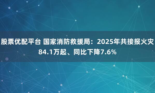 股票优配平台 国家消防救援局：2025年共接报火灾84.1万起、同比下降7.6%