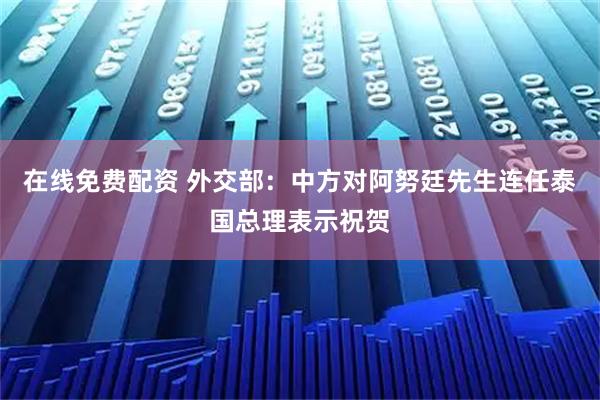 在线免费配资 外交部：中方对阿努廷先生连任泰国总理表示祝贺