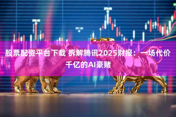 股票配资平台下载 拆解腾讯2025财报：一场代价千亿的AI豪赌