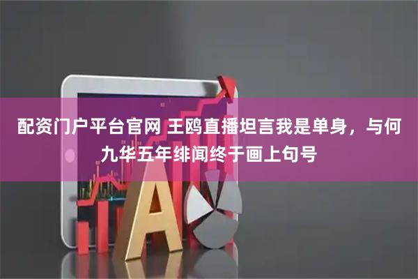 配资门户平台官网 王鸥直播坦言我是单身,与何九华五年绯闻终于画上句号